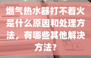 燃气热水器打不着火是什么原因和处理方法，有哪些其他解决方法？