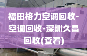 福田格力空调回收-空调回收-深圳久昌回收(查看)