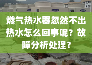 燃气热水器忽然不出热水怎么回事呢？故障分析处理？