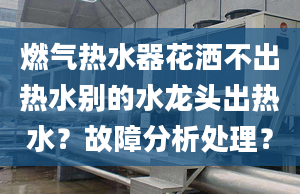 燃气热水器花洒不出热水别的水龙头出热水？故障分析处理？