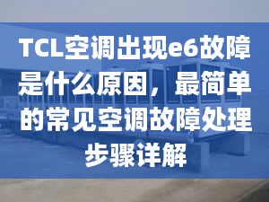 TCL空调出现e6故障是什么原因，最简单的常见空调故障处理步骤详解