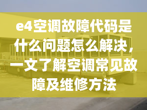 e4空调故障代码是什么问题怎么解决，一文了解空调常见故障及维修方法