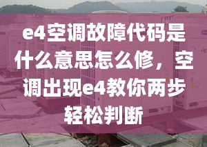 e4空调故障代码是什么意思怎么修，空调出现e4教你两步轻松判断