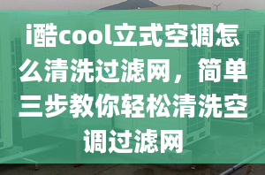 i酷cool立式空调怎么清洗过滤网，简单三步教你轻松清洗空调过滤网