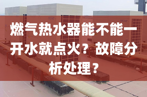 燃气热水器能不能一开水就点火？故障分析处理？