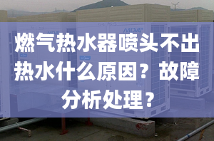 燃气热水器喷头不出热水什么原因？故障分析处理？