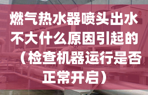 燃气热水器喷头出水不大什么原因引起的（检查机器运行是否正常开启）