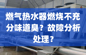 燃气热水器燃烧不充分味道臭？故障分析处理？