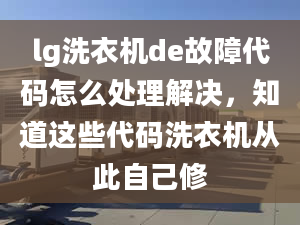 lg洗衣机de故障代码怎么处理解决，知道这些代码洗衣机从此自己修