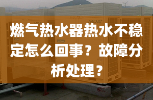 燃气热水器热水不稳定怎么回事？故障分析处理？