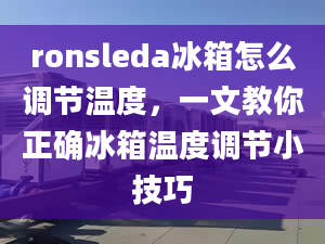 ronsleda冰箱怎么调节温度，一文教你正确冰箱温度调节小技巧