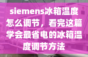 siemens冰箱温度怎么调节，看完这篇学会最省电的冰箱温度调节方法