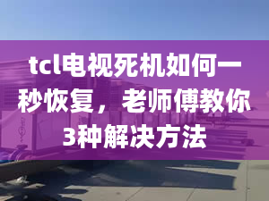 tcl电视死机如何一秒恢复，老师傅教你3种解决方法