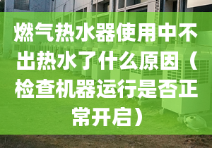 燃气热水器使用中不出热水了什么原因（检查机器运行是否正常开启）