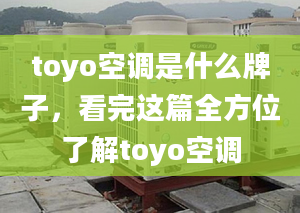 toyo空调是什么牌子，看完这篇全方位了解toyo空调