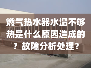 燃气热水器水温不够热是什么原因造成的？故障分析处理？