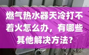 燃气热水器天冷打不着火怎么办，有哪些其他解决方法？