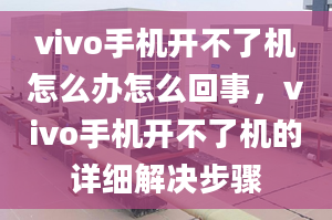 vivo手机开不了机怎么办怎么回事，vivo手机开不了机的详细解决步骤