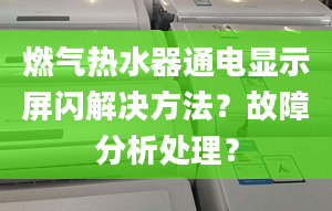 燃气热水器通电显示屏闪解决方法？故障分析处理？