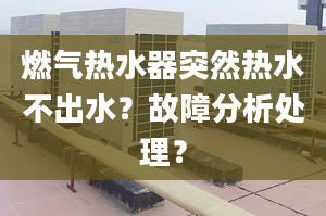 燃气热水器突然热水不出水？故障分析处理？