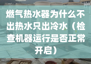 燃气热水器为什么不出热水只出冷水（检查机器运行是否正常开启）