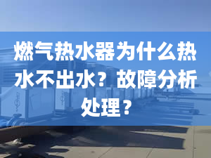 燃气热水器为什么热水不出水？故障分析处理？