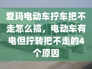 爱玛电动车拧车把不走怎么搞，电动车有电但拧转把不走的4个原因