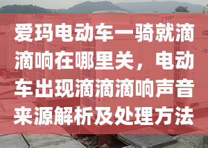 爱玛电动车一骑就滴滴响在哪里关，电动车出现滴滴滴响声音来源解析及处理方法