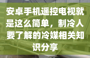 安卓手机遥控电视就是这么简单，制冷人要了解的冷媒相关知识分享