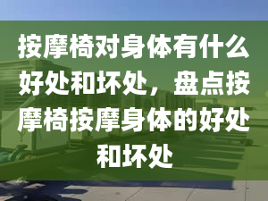 按摩椅对身体有什么好处和坏处，盘点按摩椅按摩身体的好处和坏处