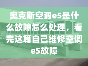 奥克斯空调e5是什么故障怎么处理，看完这篇自己维修空调e5故障