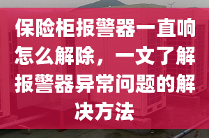 保险柜报警器一直响怎么解除，一文了解报警器异常问题的解决方法