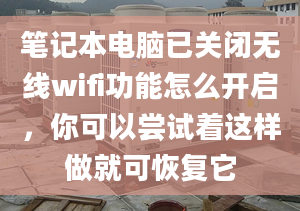 笔记本电脑已关闭无线wifi功能怎么开启，你可以尝试着这样做就可恢复它