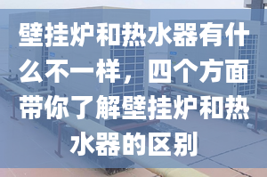 壁挂炉和热水器有什么不一样，四个方面带你了解壁挂炉和热水器的区别