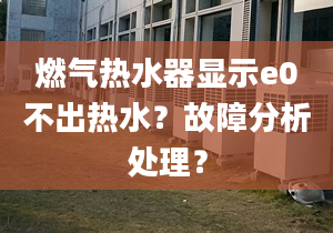 燃气热水器显示e0不出热水？故障分析处理？