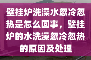 壁挂炉洗澡水忽冷忽热是怎么回事，壁挂炉的水洗澡忽冷忽热的原因及处理