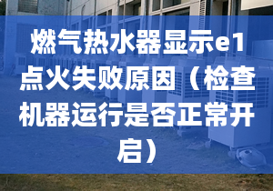 燃气热水器显示e1点火失败原因（检查机器运行是否正常开启）