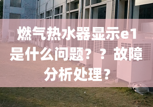 燃气热水器显示e1是什么问题？？故障分析处理？