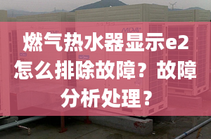 燃气热水器显示e2怎么排除故障？故障分析处理？