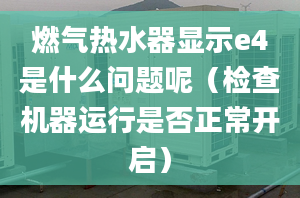 燃气热水器显示e4是什么问题呢（检查机器运行是否正常开启）