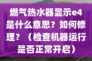 燃气热水器显示e4是什么意思？如何修理？（检查机器运行是否正常开启）