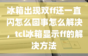 冰箱出现双ff还一直闪怎么回事怎么解决，tcl冰箱显示ff的解决方法