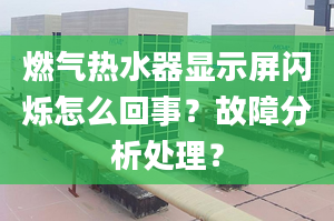 燃气热水器显示屏闪烁怎么回事？故障分析处理？