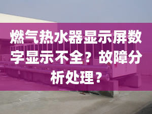 燃气热水器显示屏数字显示不全？故障分析处理？