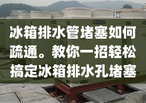 冰箱排水管堵塞如何疏通。教你一招轻松搞定冰箱排水孔堵塞