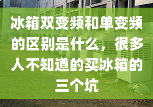 冰箱双变频和单变频的区别是什么，很多人不知道的买冰箱的三个坑