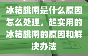 冰箱跳闸是什么原因怎么处理，超实用的冰箱跳闸的原因和解决办法