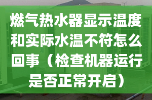 燃气热水器显示温度和实际水温不符怎么回事（检查机器运行是否正常开启）