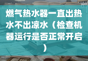 燃气热水器一直出热水不出凉水（检查机器运行是否正常开启）