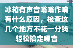 冰箱有声音嗡嗡作响有什么原因，检查这几个地方不花一分钱轻松搞定噪音